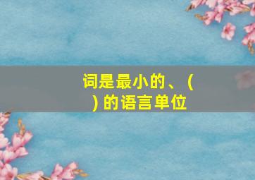 词是最小的、 ( ) 的语言单位